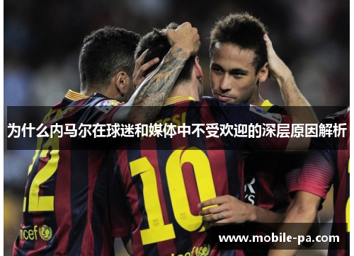 为什么内马尔在球迷和媒体中不受欢迎的深层原因解析 为什么内马尔在球迷和媒体中不受欢迎的深层原因解析