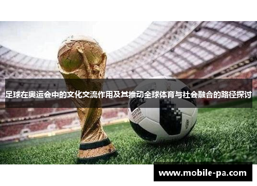 足球在奥运会中的文化交流作用及其推动全球体育与社会融合的路径探讨