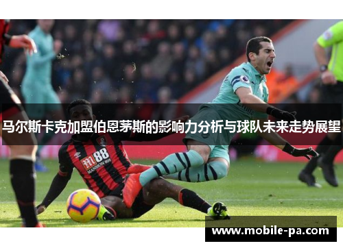 马尔斯卡克加盟伯恩茅斯的影响力分析与球队未来走势展望 马尔斯卡克加盟伯恩茅斯的影响力分析与球队未来走势展望