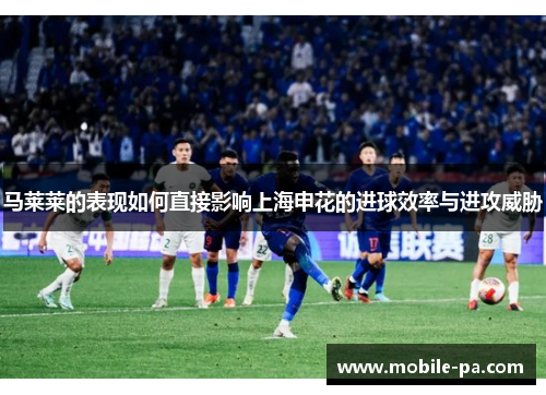 马莱莱的表现如何直接影响上海申花的进球效率与进攻威胁 马莱莱的表现如何直接影响上海申花的进球效率与进攻威胁