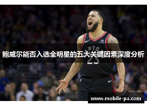 鲍威尔能否入选全明星的五大关键因素深度分析 鲍威尔能否入选全明星的五大关键因素深度分析
