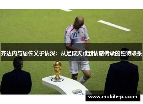 齐达内与恩佐父子情深:从足球天赋到情感传承的独特联系 齐达内与恩佐父子情深:从足球天赋到情感传承的独特联系