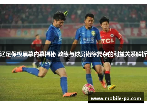 辽足保级黑幕内幕揭秘 教练与球员错综复杂的利益关系解析 辽足保级黑幕内幕揭秘 教练与球员错综复杂的利益关系解析