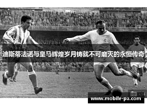 迪斯蒂法诺与皇马辉煌岁月铸就不可磨灭的永恒传奇 迪斯蒂法诺与皇马辉煌岁月铸就不可磨灭的永恒传奇