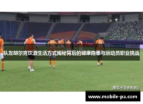 队友胡尔克饮酒生活方式揭秘背后的健康隐患与运动员职业挑战 队友胡尔克饮酒生活方式揭秘背后的健康隐患与运动员职业挑战