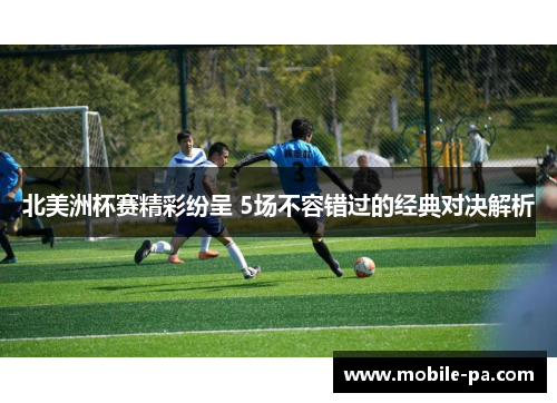 北美洲杯赛精彩纷呈 5场不容错过的经典对决解析 北美洲杯赛精彩纷呈 5场不容错过的经典对决解析