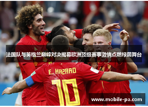 法国队与英格兰巅峰对决揭幕欧洲顶级赛事激情点燃绿茵舞台 法国队与英格兰巅峰对决揭幕欧洲顶级赛事激情点燃绿茵舞台