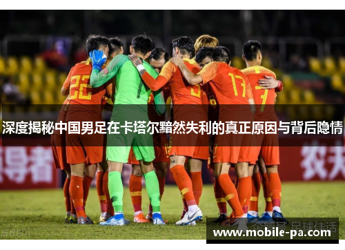 深度揭秘中国男足在卡塔尔黯然失利的真正原因与背后隐情 深度揭秘中国男足在卡塔尔黯然失利的真正原因与背后隐情