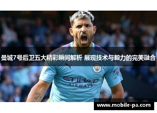 曼城7号后卫五大精彩瞬间解析 展现技术与毅力的完美融合 曼城7号后卫五大精彩瞬间解析 展现技术与毅力的完美融合