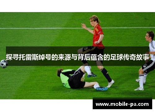 探寻托雷斯绰号的来源与背后蕴含的足球传奇故事 探寻托雷斯绰号的来源与背后蕴含的足球传奇故事