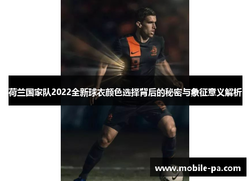 荷兰国家队2022全新球衣颜色选择背后的秘密与象征意义解析 荷兰国家队2022全新球衣颜色选择背后的秘密与象征意义解析