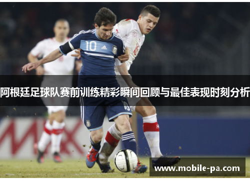 阿根廷足球队赛前训练精彩瞬间回顾与最佳表现时刻分析 阿根廷足球队赛前训练精彩瞬间回顾与最佳表现时刻分析