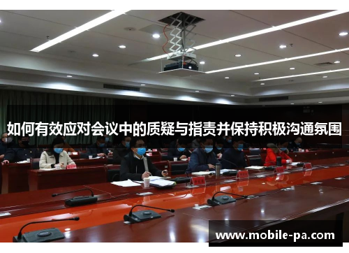 如何有效应对会议中的质疑与指责并保持积极沟通氛围 如何有效应对会议中的质疑与指责并保持积极沟通氛围