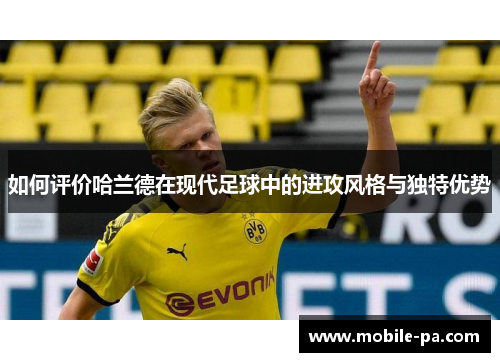 如何评价哈兰德在现代足球中的进攻风格与独特优势