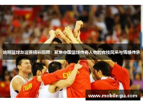 姚明篮球友谊赛精彩回顾:聚焦中国篮球传奇人物的竞技风采与情感传承 姚明篮球友谊赛精彩回顾:聚焦中国篮球传奇人物的竞技风采与情感传承
