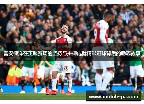 富安健洋在英超赛场的坚持与拼搏成就精彩进球背后的励志故事 富安健洋在英超赛场的坚持与拼搏成就精彩进球背后的励志故事
