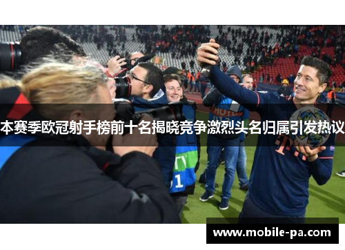 本赛季欧冠射手榜前十名揭晓竞争激烈头名归属引发热议