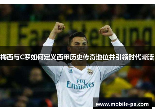 梅西与C罗如何定义西甲历史传奇地位并引领时代潮流