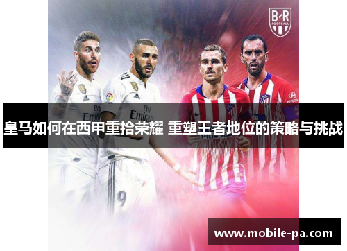 皇马如何在西甲重拾荣耀 重塑王者地位的策略与挑战 皇马如何在西甲重拾荣耀 重塑王者地位的策略与挑战