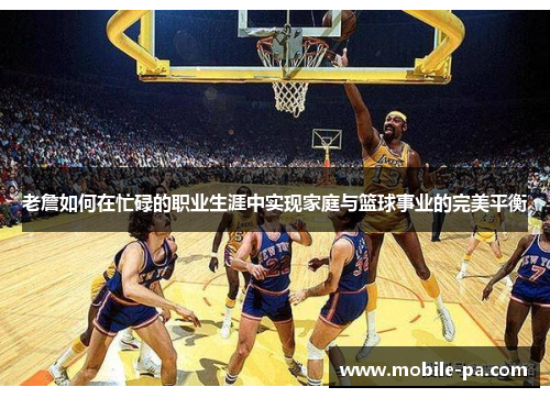 老詹如何在忙碌的职业生涯中实现家庭与篮球事业的完美平衡