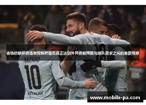吉鲁欧联杯赛场发挥解析是否真正达到外界赛前预期与球队需求之间的差距观察 吉鲁欧联杯赛场发挥解析是否真正达到外界赛前预期与球队需求之间的差距观察