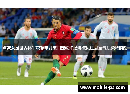 卢索女足世界杯半决赛单刀破门定乾坤场沸腾见证冠军气质荣耀时刻