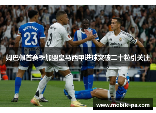 姆巴佩首赛季加盟皇马西甲进球突破二十粒引关注
