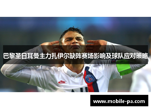 巴黎圣日耳曼主力扎伊尔缺阵赛场影响及球队应对策略 巴黎圣日耳曼主力扎伊尔缺阵赛场影响及球队应对策略