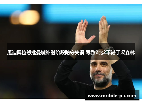 瓜迪奥拉怒批曼城补时阶段防守失误 导致2比2平诺丁汉森林 瓜迪奥拉怒批曼城补时阶段防守失误 导致2比2平诺丁汉森林