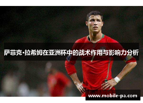 萨菲克·拉希姆在亚洲杯中的战术作用与影响力分析
