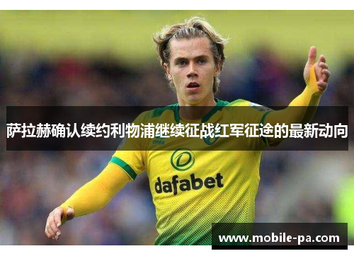 萨拉赫确认续约利物浦继续征战红军征途的最新动向 萨拉赫确认续约利物浦继续征战红军征途的最新动向