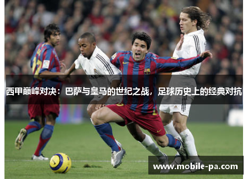 西甲巅峰对决:巴萨与皇马的世纪之战,足球历史上的经典对抗 西甲巅峰对决:巴萨与皇马的世纪之战,足球历史上的经典对抗
