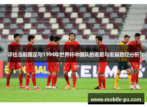 评估当前国足与1994年世界杯中国队的差距与发展路径分析 评估当前国足与1994年世界杯中国队的差距与发展路径分析
