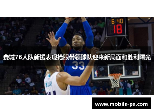 费城76人队新援表现抢眼带领球队迎来新局面和胜利曙光 费城76人队新援表现抢眼带领球队迎来新局面和胜利曙光