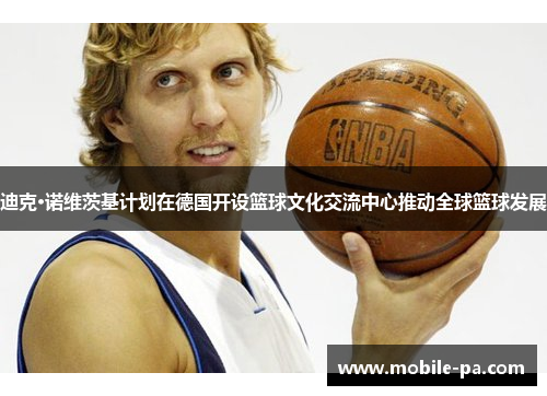 迪克·诺维茨基计划在德国开设篮球文化交流中心推动全球篮球发展