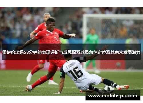 霍伊伦出场58分钟的表现评析与反思探索球员角色定位及其未来发展潜力