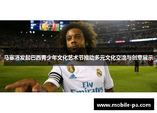 马塞洛发起巴西青少年文化艺术节推动多元文化交流与创意展示