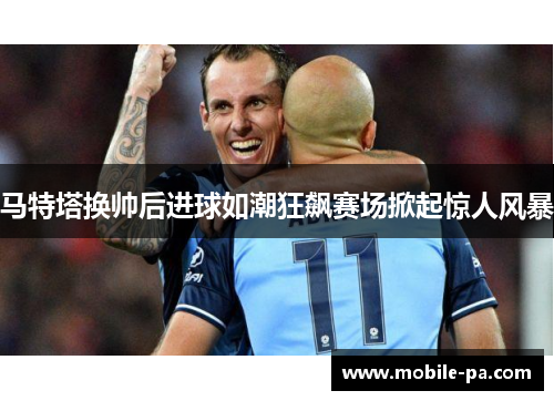 马特塔换帅后进球如潮狂飙赛场掀起惊人风暴