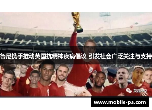 鲁尼携手推动英国抗精神疾病倡议 引发社会广泛关注与支持