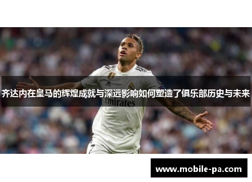 齐达内在皇马的辉煌成就与深远影响如何塑造了俱乐部历史与未来