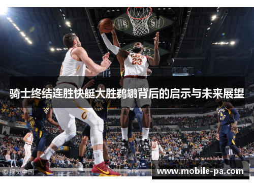 骑士终结连胜快艇大胜鹈鹕背后的启示与未来展望 骑士终结连胜快艇大胜鹈鹕背后的启示与未来展望