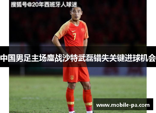 中国男足主场鏖战沙特武磊错失关键进球机会