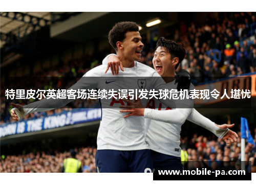 特里皮尔英超客场连续失误引发失球危机表现令人堪忧