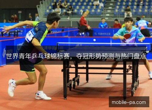 世界青年乒乓球锦标赛，夺冠形势预测与热门盘点