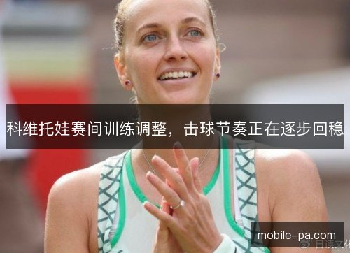 科维托娃赛间训练调整,击球节奏正在逐步回稳 科维托娃赛间训练调整,击球节奏正在逐步回稳
